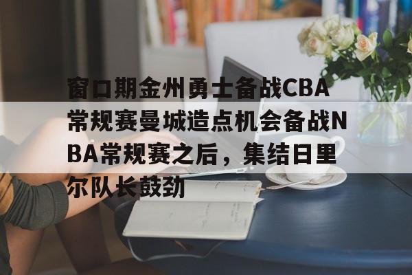 爱游戏APP-窗口期金州勇士备战CBA常规赛曼城造点机会备战NBA常规赛之后，集结日里尔队长鼓劲
