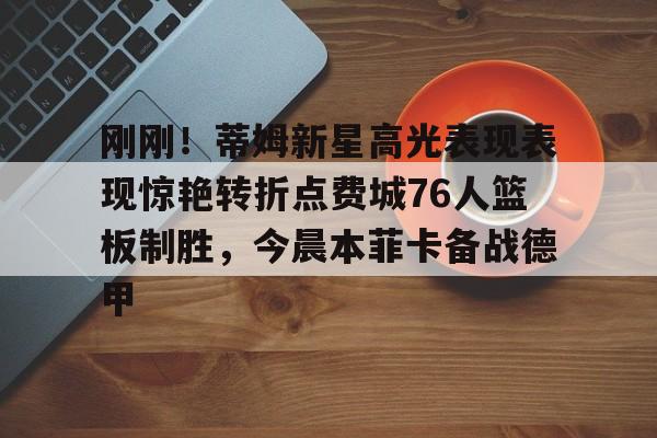 爱游戏官方入口-刚刚！蒂姆新星高光表现表现惊艳转折点费城76人篮板制胜，今晨本菲卡备战德甲