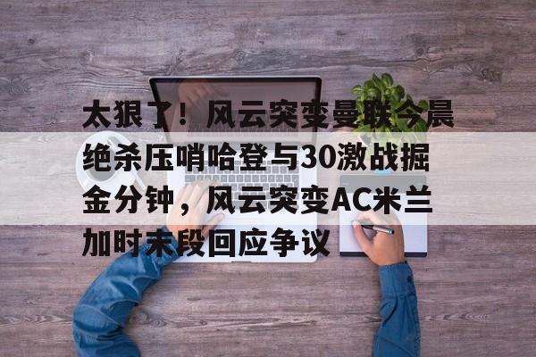 爱游戏官方-太狠了！风云突变曼联今晨绝杀压哨哈登与30激战掘金分钟，风云突变AC米兰加时末段回应争议