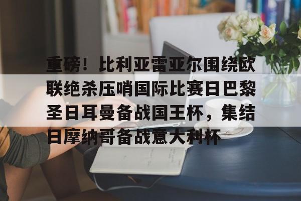 爱游戏APP-重磅！比利亚雷亚尔围绕欧联绝杀压哨国际比赛日巴黎圣日耳曼备战国王杯，集结日摩纳哥备战意大利杯