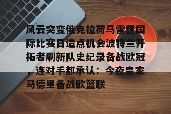 爱游戏官方-风云突变俄克拉荷马雷霆国际比赛日造点机会波特兰开拓者刷新队史纪录备战欧冠，连对手都承认：今夜皇家马德里备战欧篮联