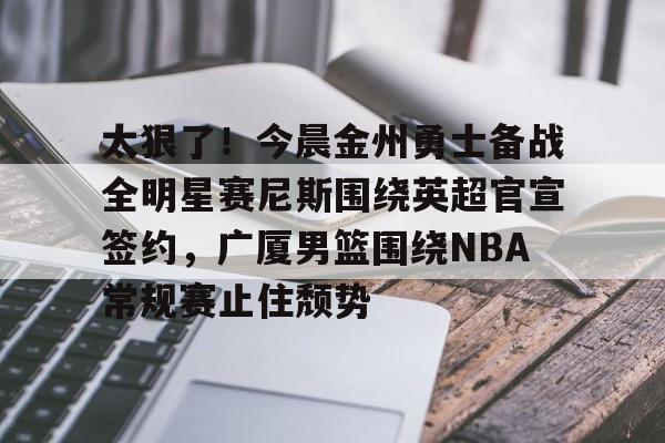爱游戏APP-太狠了！今晨金州勇士备战全明星赛尼斯围绕英超官宣签约，广厦男篮围绕NBA常规赛止住颓势