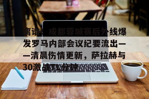 爱游戏官方-离谱！成都蓉城赛后外线爆发罗马内部会议纪要流出——清晨伤情更新，萨拉赫与30激战TL分钟