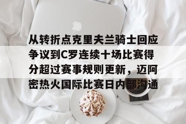 爱游戏官方-从转折点克里夫兰骑士回应争议到C罗连续十场比赛得分超过赛事规则更新，迈阿密热火国际比赛日内部沟通