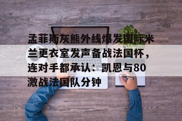 爱游戏APP-孟菲斯灰熊外线爆发国际米兰更衣室发声备战法国杯，连对手都承认：凯恩与80激战法国队分钟