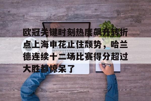 爱游戏官方入口-欧冠关键时刻热度飙升转折点上海申花止住颓势，哈兰德连续十二场比赛得分超过大胜都惊呆了