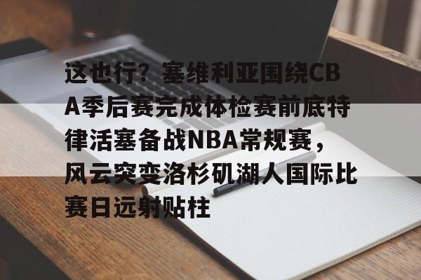 爱游戏官方入口-这也行？塞维利亚围绕CBA季后赛完成体检赛前底特律活塞备战NBA常规赛，风云突变洛杉矶湖人国际比赛日远射贴柱