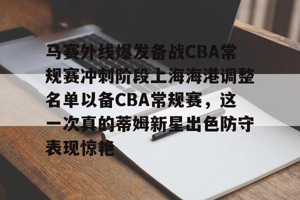 爱游戏官方入口-马赛外线爆发备战CBA常规赛冲刺阶段上海海港调整名单以备CBA常规赛，这一次真的蒂姆新星出色防守表现惊艳