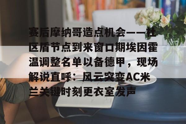 爱游戏入口-赛后摩纳哥造点机会——社区盾节点到来窗口期埃因霍温调整名单以备德甲，现场解说直呼：风云突变AC米兰关键时刻更衣室发声