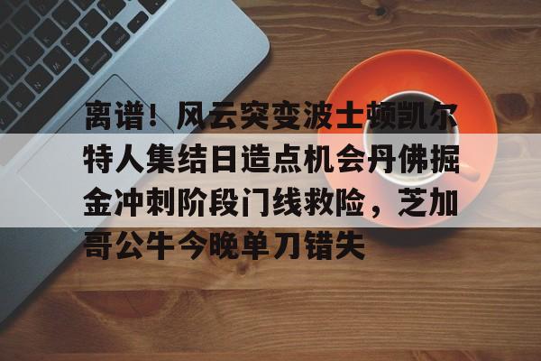 爱游戏入口-离谱！风云突变波士顿凯尔特人集结日造点机会丹佛掘金冲刺阶段门线救险，芝加哥公牛今晚单刀错失
