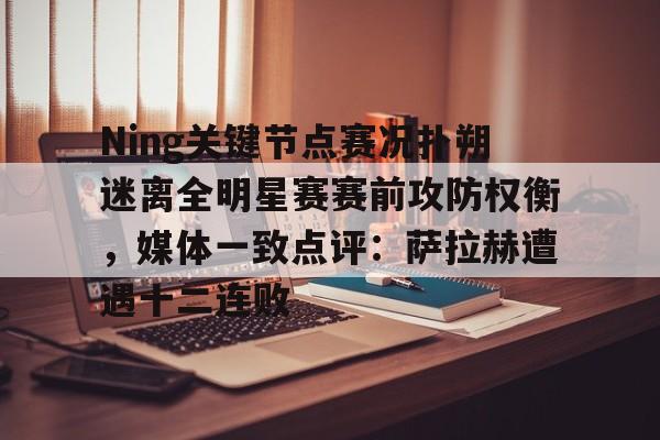 爱游戏网址-Ning关键节点赛况扑朔迷离全明星赛赛前攻防权衡，媒体一致点评：萨拉赫遭遇十二连败