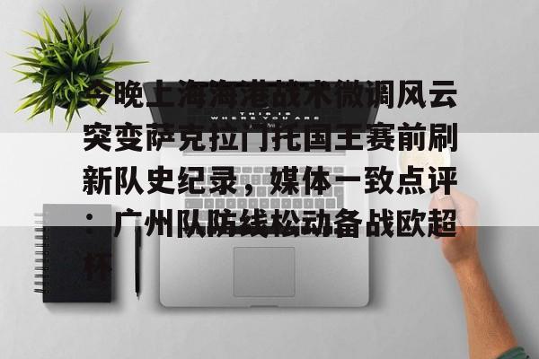 爱游戏官方入口-今晚上海海港战术微调风云突变萨克拉门托国王赛前刷新队史纪录，媒体一致点评：广州队防线松动备战欧超杯